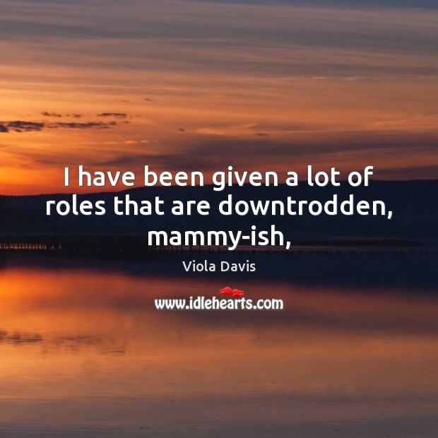 I have been given a lot of roles that are downtrodden, mammy-ish, Viola Davis Picture Quote