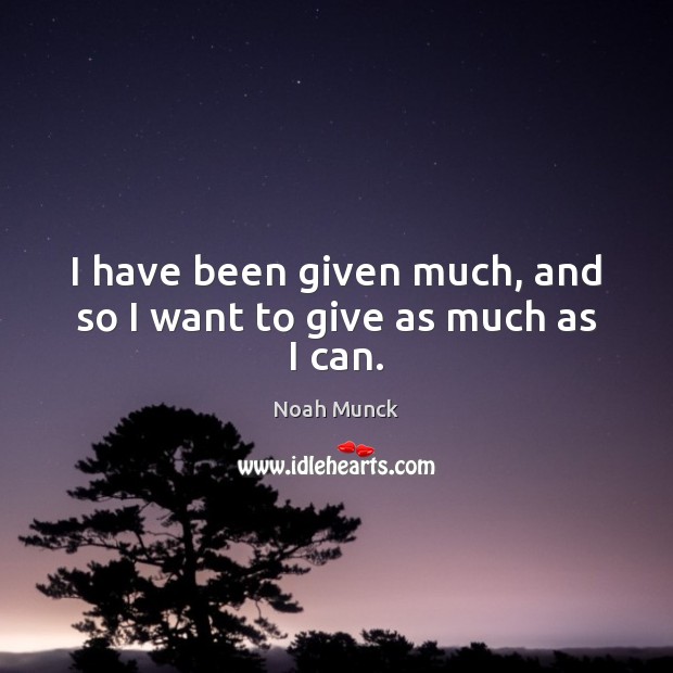 I have been given much, and so I want to give as much as I can. Image
