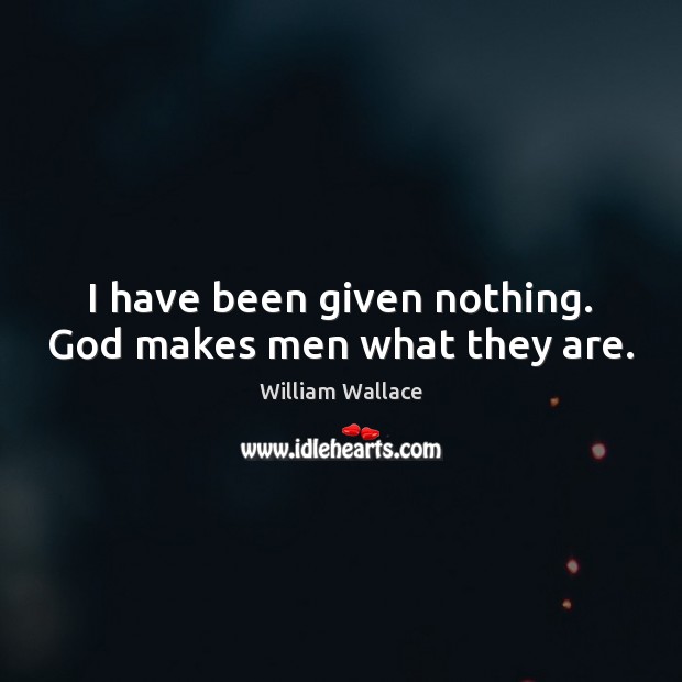 I have been given nothing. God makes men what they are. Image