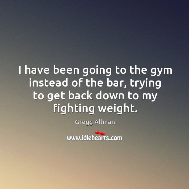 I have been going to the gym instead of the bar, trying to get back down to my fighting weight. Gregg Allman Picture Quote