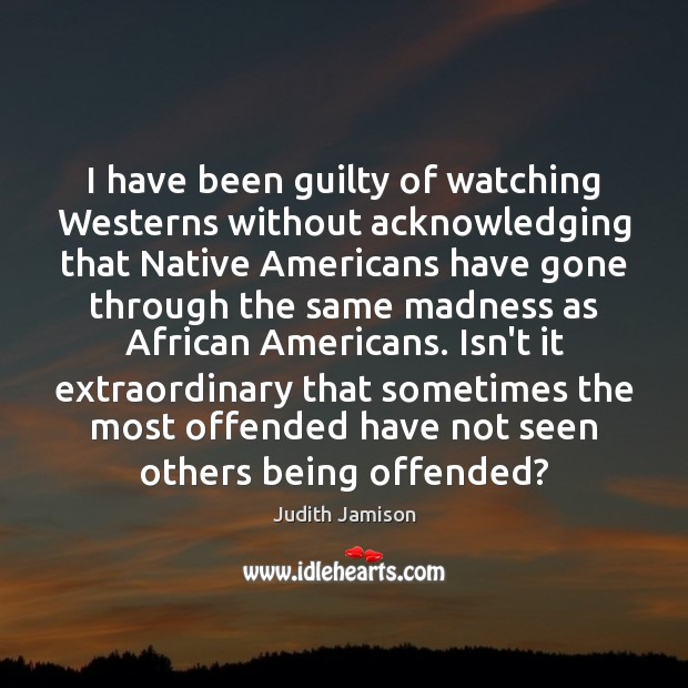 I have been guilty of watching Westerns without acknowledging that Native Americans Guilty Quotes Image