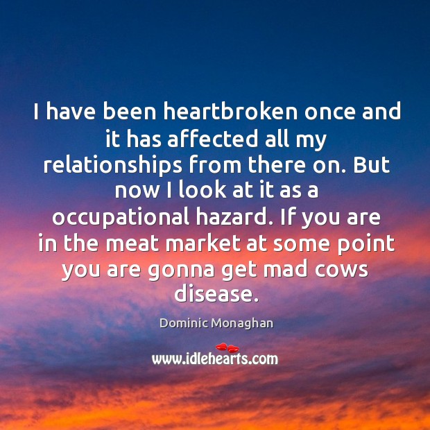 I have been heartbroken once and it has affected all my relationships from there on. Dominic Monaghan Picture Quote