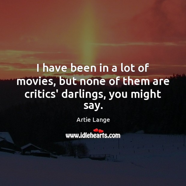 I have been in a lot of movies, but none of them are critics’ darlings, you might say. Artie Lange Picture Quote