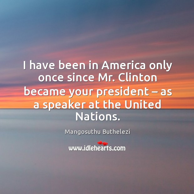 I have been in america only once since mr. Clinton became your president – as a speaker at the united nations. Mangosuthu Buthelezi Picture Quote