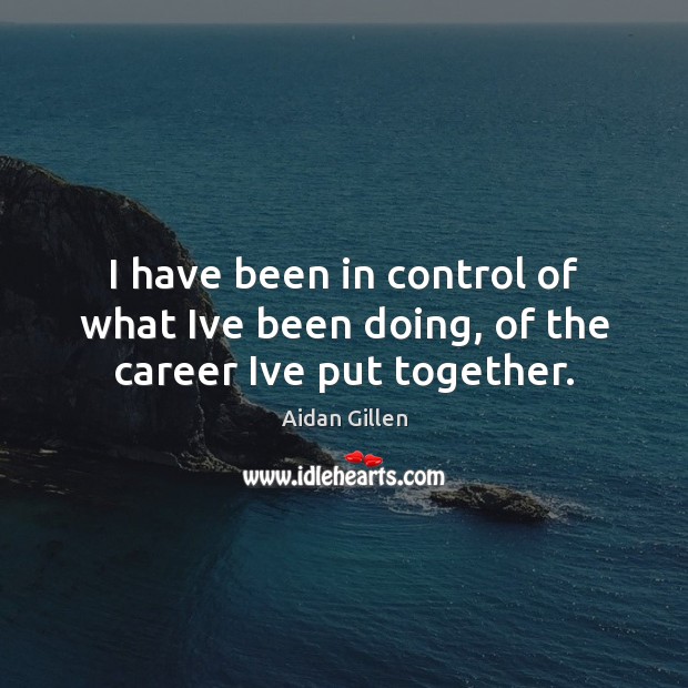 I have been in control of what Ive been doing, of the career Ive put together. Aidan Gillen Picture Quote