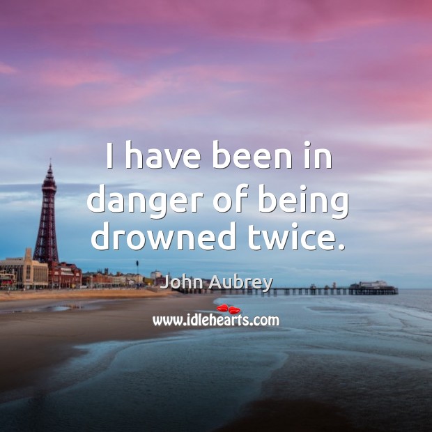 I have been in danger of being drowned twice. John Aubrey Picture Quote