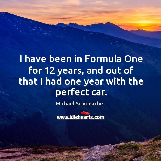 I have been in formula one for 12 years, and out of that I had one year with the perfect car. Michael Schumacher Picture Quote