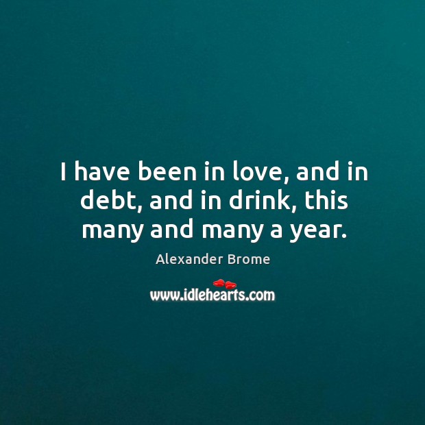 I have been in love, and in debt, and in drink, this many and many a year. Image