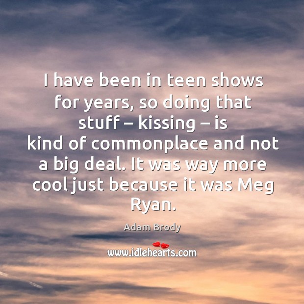 I have been in teen shows for years, so doing that stuff – kissing – is kind of commonplace and not a big deal. Teen Quotes Image