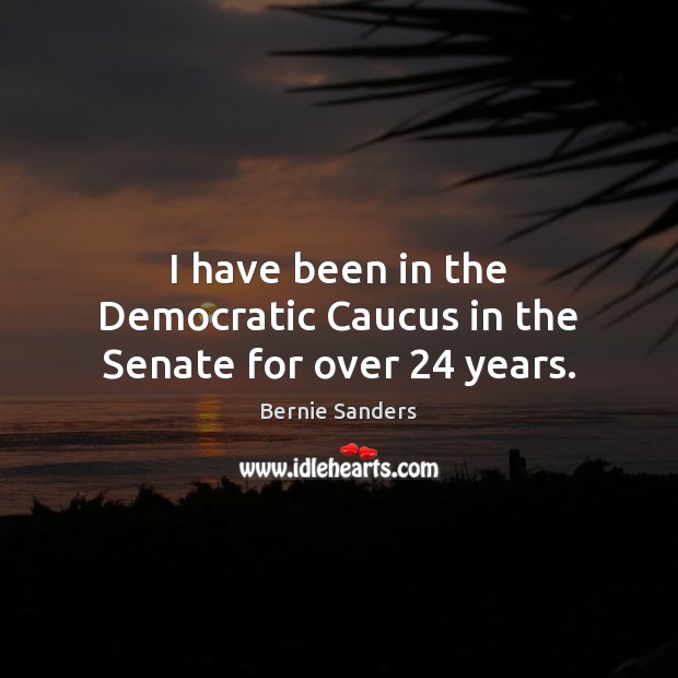 I have been in the Democratic Caucus in the Senate for over 24 years. Bernie Sanders Picture Quote