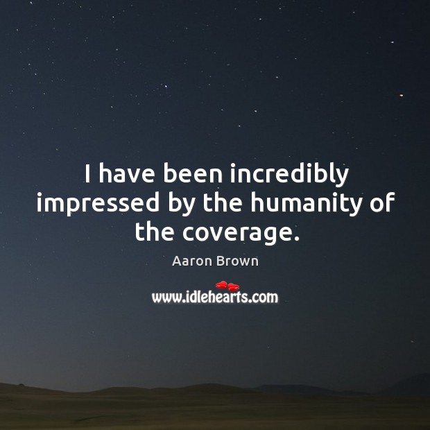 I have been incredibly impressed by the humanity of the coverage. Aaron Brown Picture Quote