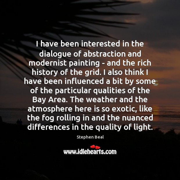 I have been interested in the dialogue of abstraction and modernist painting Stephen Beal Picture Quote