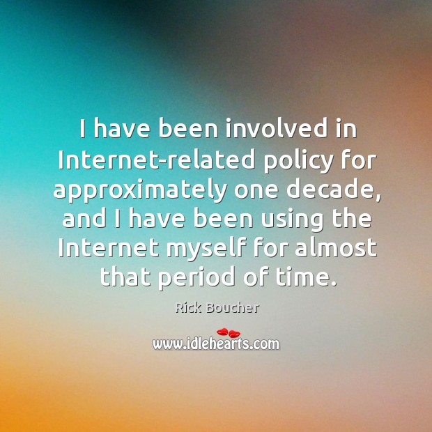 I have been involved in internet-related policy for approximately one decade, and I have been Rick Boucher Picture Quote