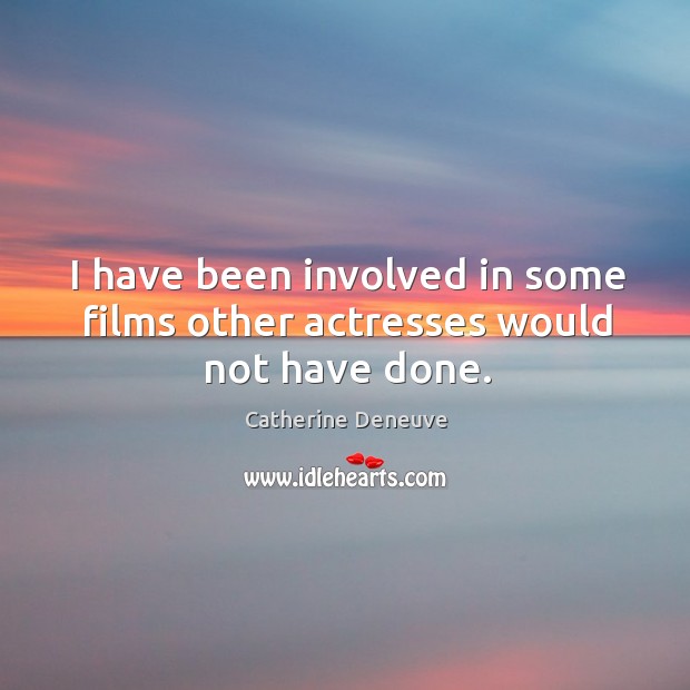 I have been involved in some films other actresses would not have done. Catherine Deneuve Picture Quote