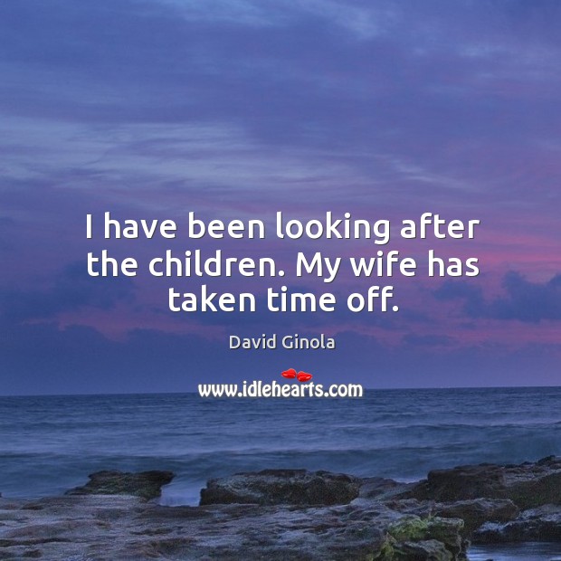 I have been looking after the children. My wife has taken time off. David Ginola Picture Quote