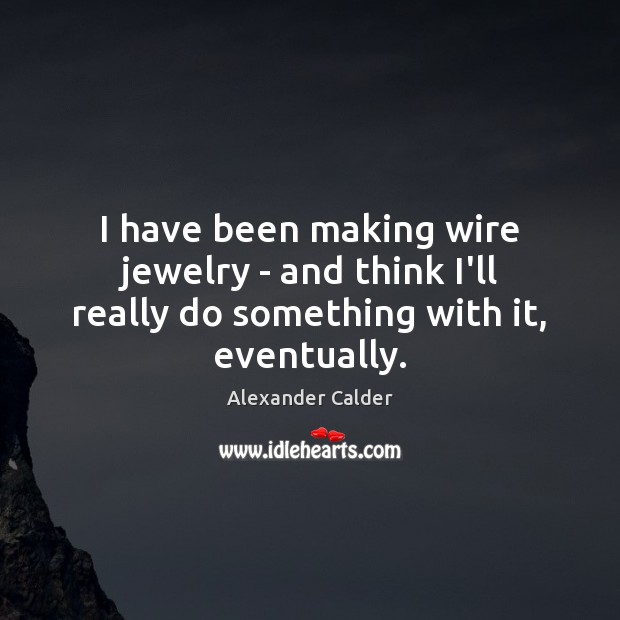 I have been making wire jewelry – and think I’ll really do something with it, eventually. Alexander Calder Picture Quote