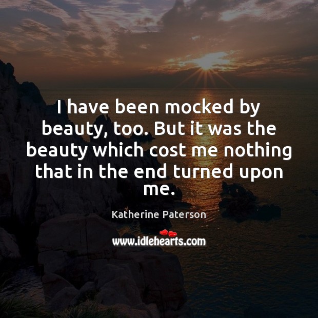 I have been mocked by beauty, too. But it was the beauty 