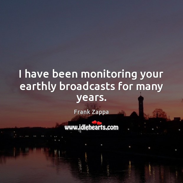 I have been monitoring your earthly broadcasts for many years. Frank Zappa Picture Quote