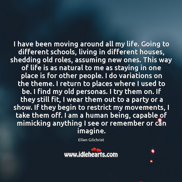 I have been moving around all my life. Going to different schools, Ellen Gilchrist Picture Quote