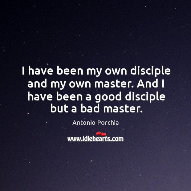 I have been my own disciple and my own master. And I have been a good disciple but a bad master. Antonio Porchia Picture Quote