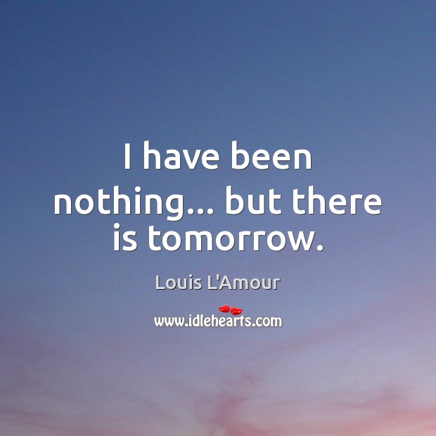 I have been nothing… but there is tomorrow. Louis L’Amour Picture Quote