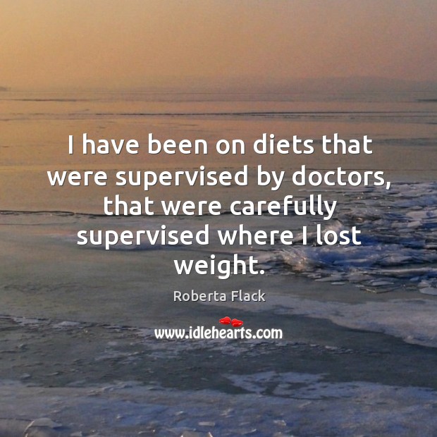 I have been on diets that were supervised by doctors, that were carefully supervised where I lost weight. Roberta Flack Picture Quote