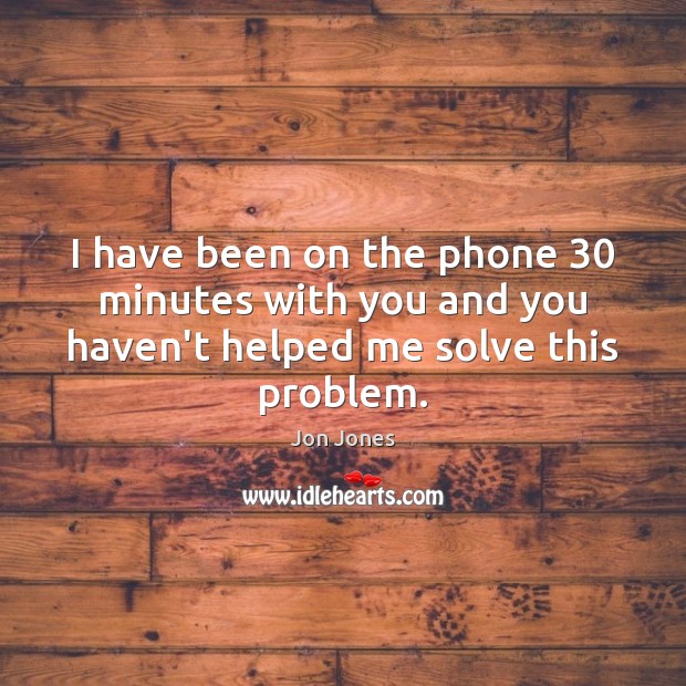 I have been on the phone 30 minutes with you and you haven’t helped me solve this problem. Jon Jones Picture Quote