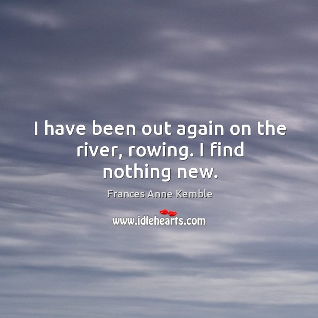 I have been out again on the river, rowing. I find nothing new. Frances Anne Kemble Picture Quote