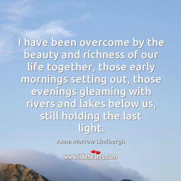 I have been overcome by the beauty and richness of our life together Anne Morrow Lindbergh Picture Quote
