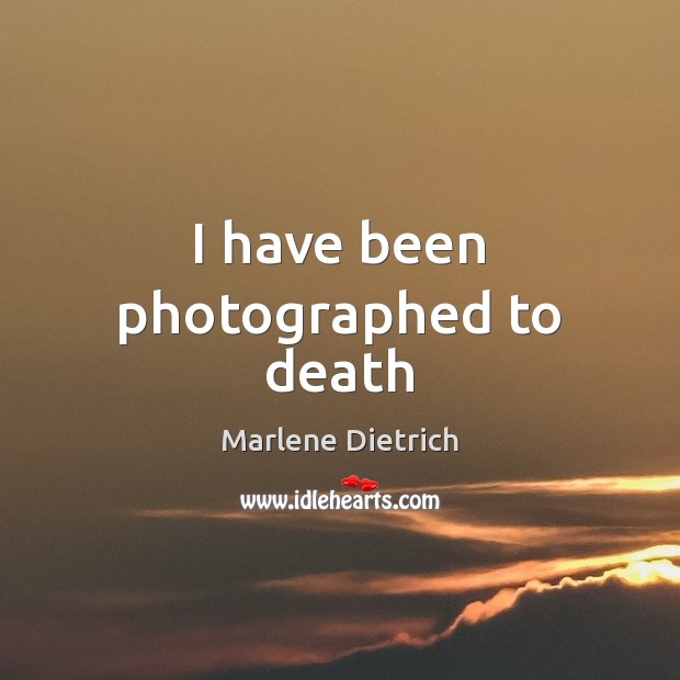 I have been photographed to death Marlene Dietrich Picture Quote