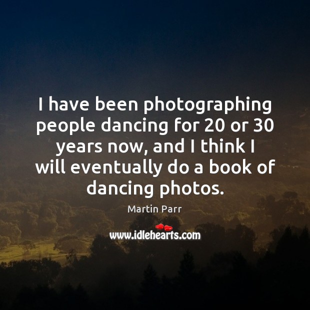 I have been photographing people dancing for 20 or 30 years now, and I Martin Parr Picture Quote