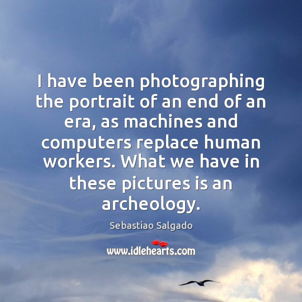 I have been photographing the portrait of an end of an era, Sebastiao Salgado Picture Quote