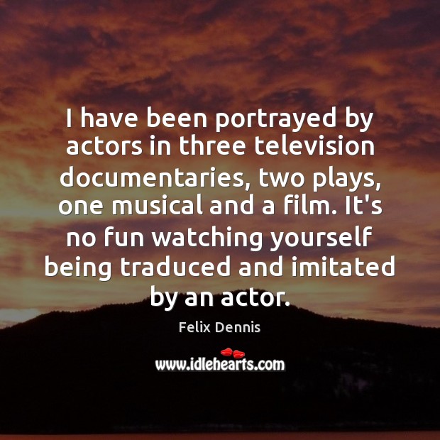 I have been portrayed by actors in three television documentaries, two plays, Felix Dennis Picture Quote