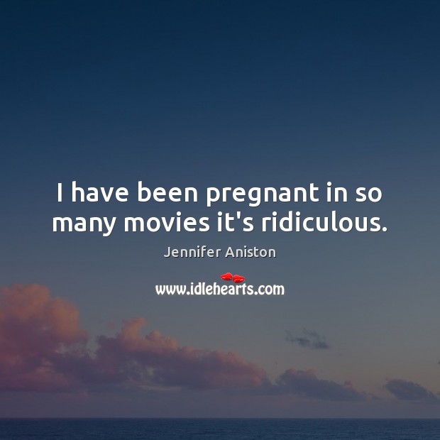 I have been pregnant in so many movies it’s ridiculous. Jennifer Aniston Picture Quote