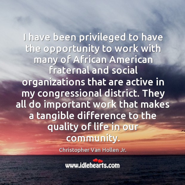 I have been privileged to have the opportunity to work with many of african american fraternal and Christopher Van Hollen Jr. Picture Quote