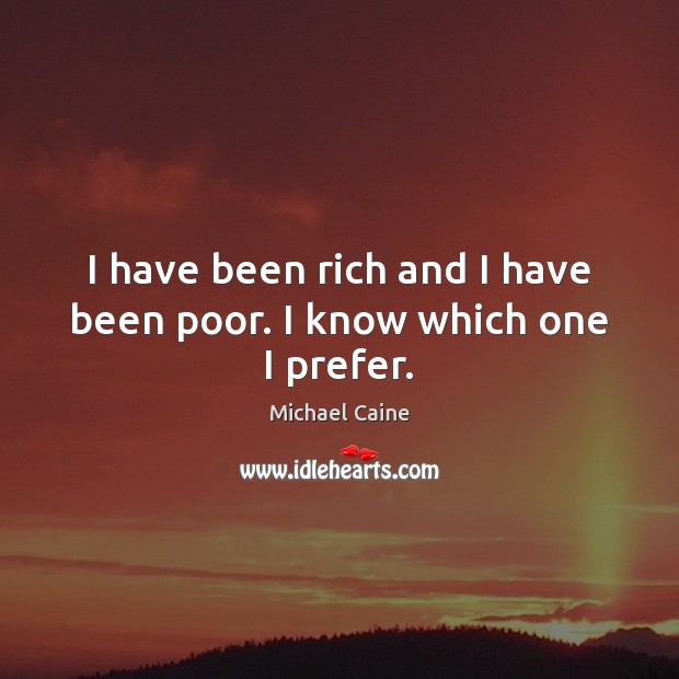 I have been rich and I have been poor. I know which one I prefer. Michael Caine Picture Quote