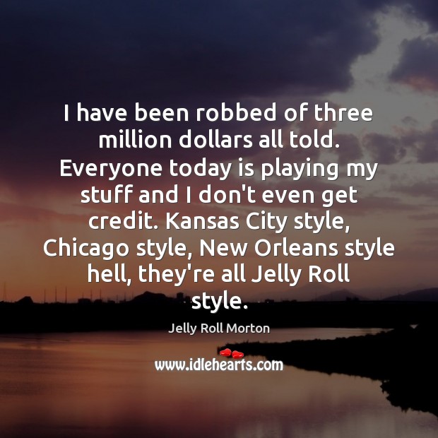 I have been robbed of three million dollars all told. Everyone today Jelly Roll Morton Picture Quote