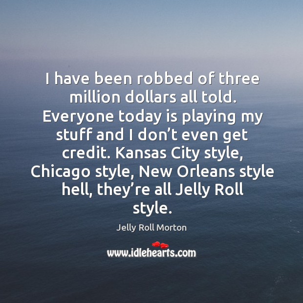 I have been robbed of three million dollars all told. Everyone today is playing my stuff and I don’t even get credit. Jelly Roll Morton Picture Quote