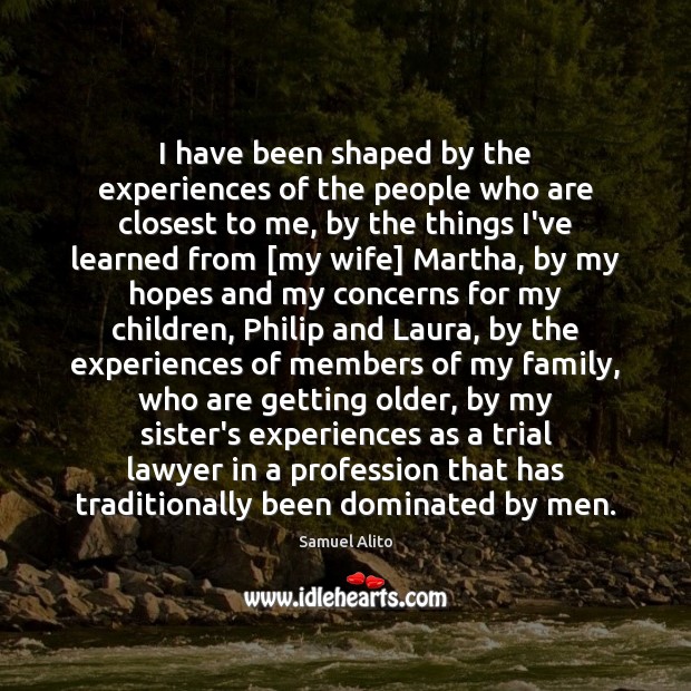 I have been shaped by the experiences of the people who are Samuel Alito Picture Quote