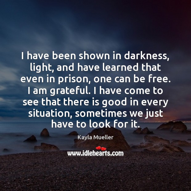 I have been shown in darkness, light, and have learned that even Kayla Mueller Picture Quote
