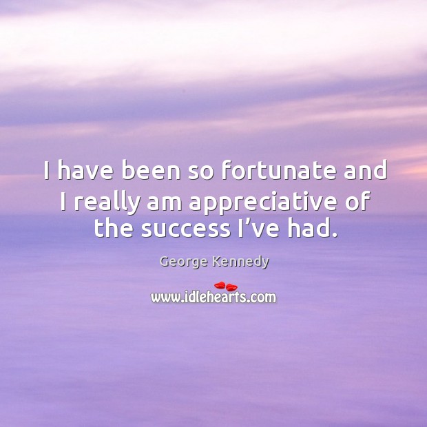 I have been so fortunate and I really am appreciative of the success I’ve had. George Kennedy Picture Quote