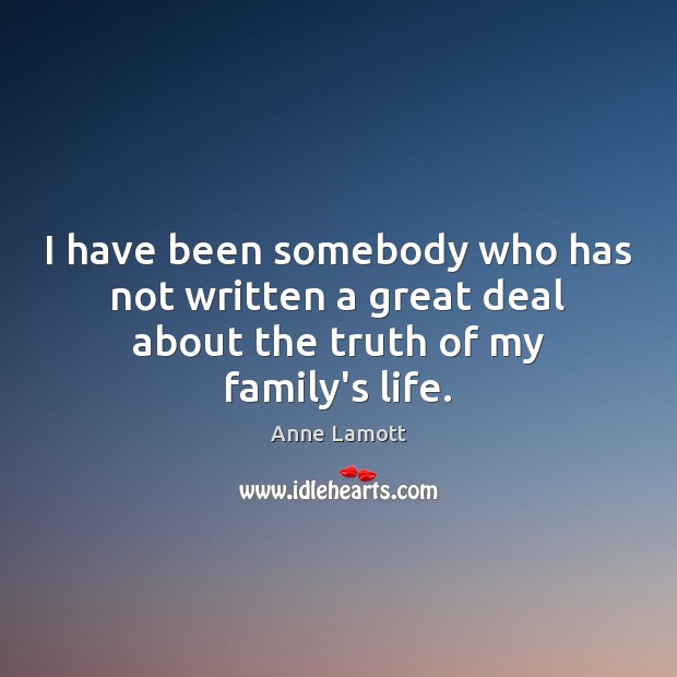I have been somebody who has not written a great deal about the truth of my family’s life. Anne Lamott Picture Quote