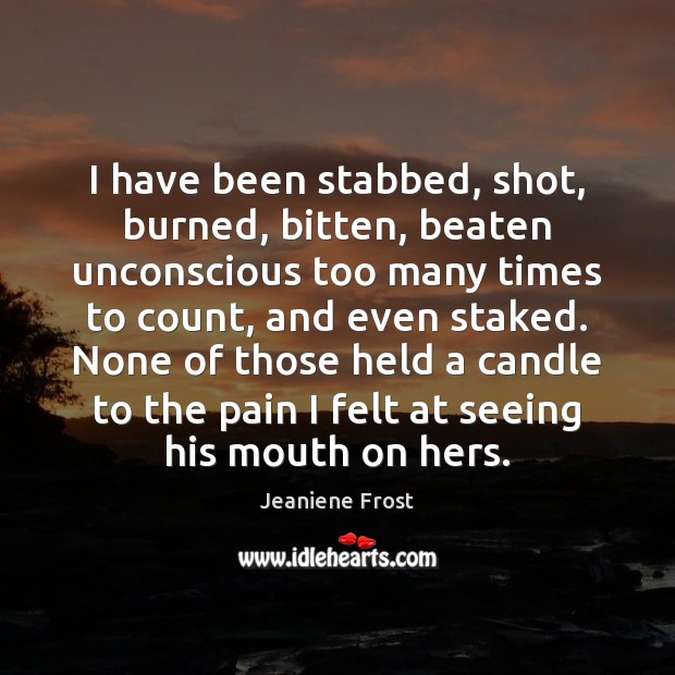 I have been stabbed, shot, burned, bitten, beaten unconscious too many times Jeaniene Frost Picture Quote