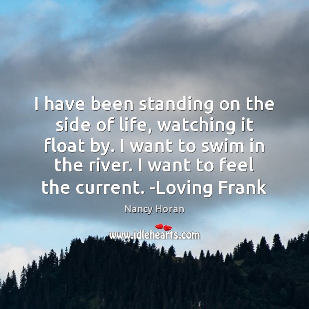 I have been standing on the side of life, watching it float Nancy Horan Picture Quote