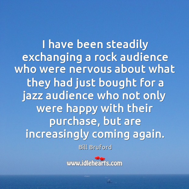 I have been steadily exchanging a rock audience who were nervous about what they had just bought for Bill Bruford Picture Quote