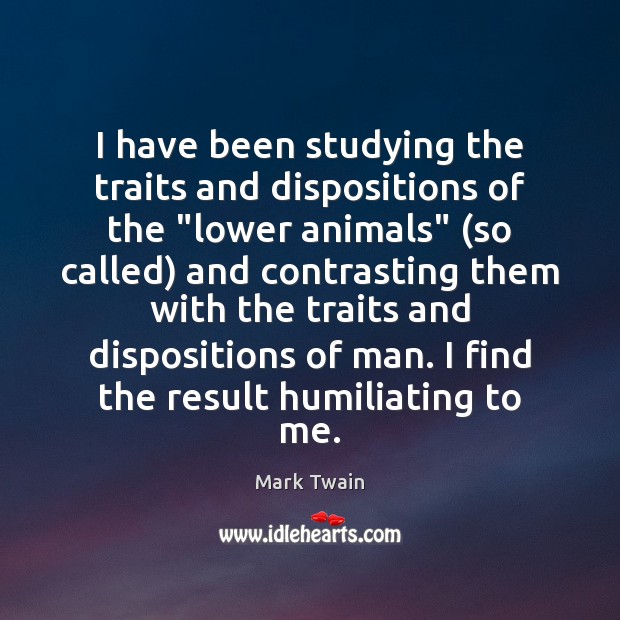 I have been studying the traits and dispositions of the “lower animals” ( Image