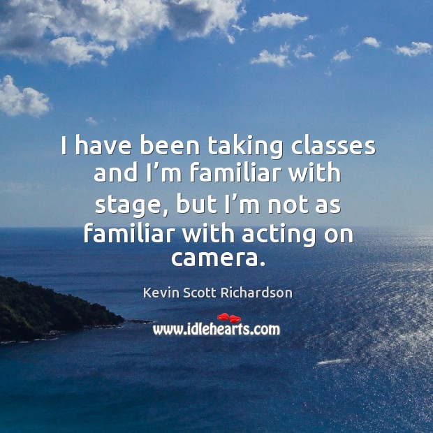 I have been taking classes and I’m familiar with stage, but I’m not as familiar with acting on camera. Kevin Scott Richardson Picture Quote