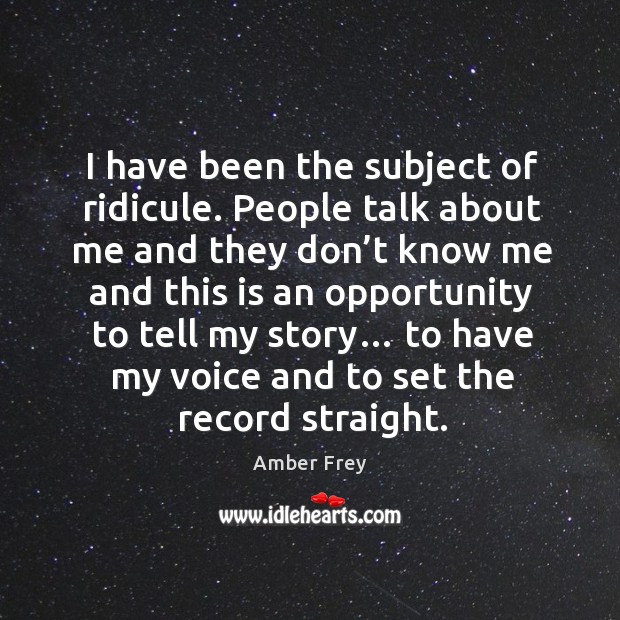 I have been the subject of ridicule. People talk about me and they don’t know me and this is an opportunity to tell my story… Amber Frey Picture Quote