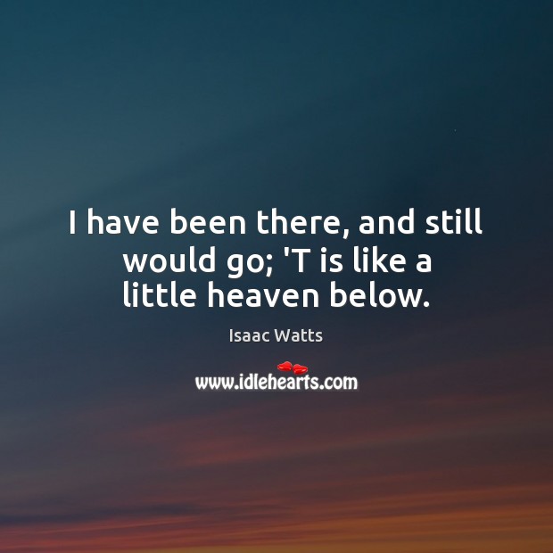 I have been there, and still would go; ‘T is like a little heaven below. Isaac Watts Picture Quote