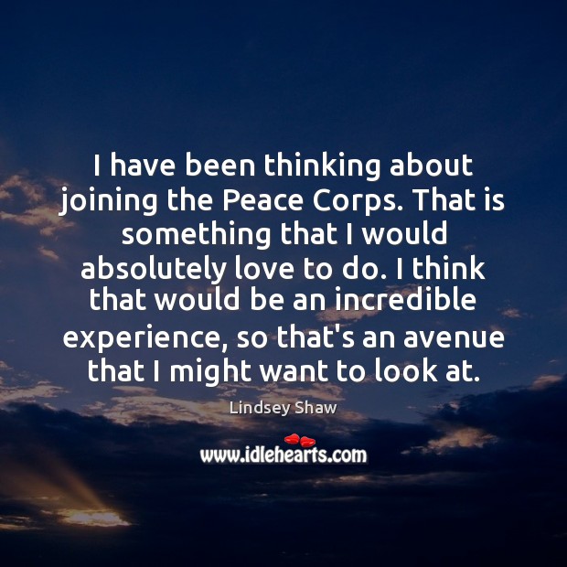 I have been thinking about joining the Peace Corps. That is something Lindsey Shaw Picture Quote